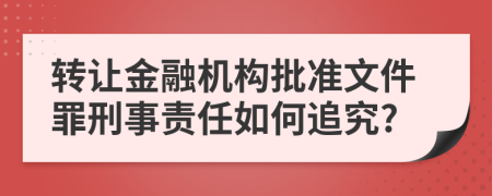 转让金融机构批准文件罪刑事责任如何追究?