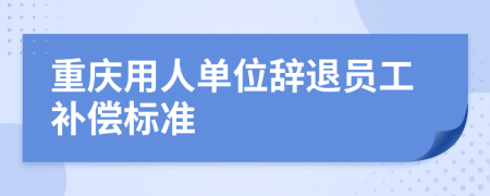 重庆用人单位辞退员工补偿标准