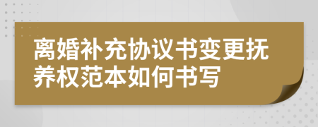 离婚补充协议书变更抚养权范本如何书写