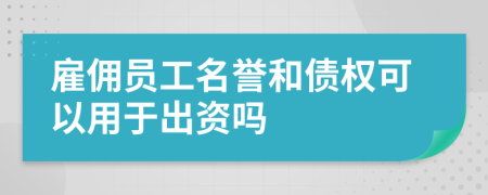 雇佣员工名誉和债权可以用于出资吗