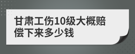 甘肃工伤10级大概赔偿下来多少钱