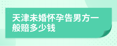 天津未婚怀孕告男方一般赔多少钱