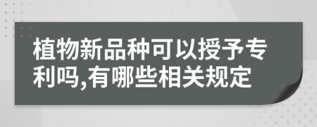 植物新品种可以授予专利吗,有哪些相关规定