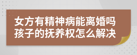 女方有精神病能离婚吗孩子的抚养权怎么解决