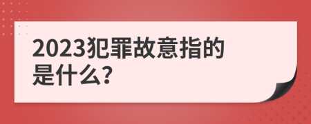 2023犯罪故意指的是什么？