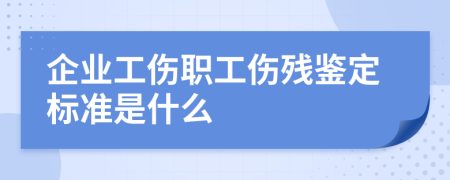 企业工伤职工伤残鉴定标准是什么
