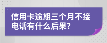 信用卡逾期三个月不接电话有什么后果？