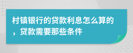 村镇银行的贷款利息怎么算的，贷款需要那些条件