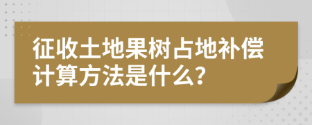 征收土地果树占地补偿计算方法是什么？