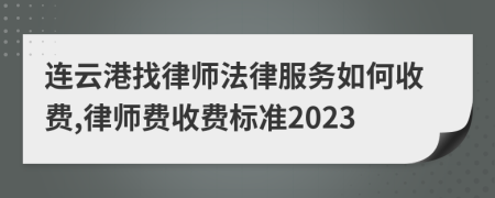 连云港找律师法律服务如何收费,律师费收费标准2023