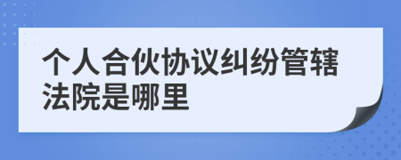 个人合伙协议纠纷管辖法院是哪里