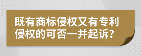 既有商标侵权又有专利侵权的可否一并起诉？