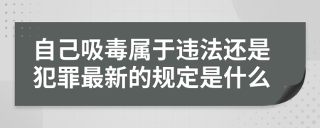 自己吸毒属于违法还是犯罪最新的规定是什么