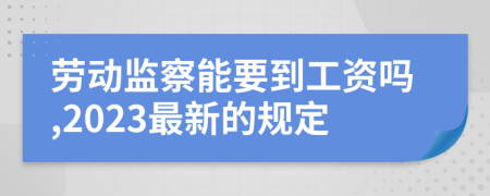 劳动监察能要到工资吗,2023最新的规定