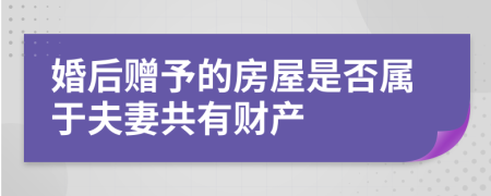 婚后赠予的房屋是否属于夫妻共有财产