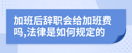 加班后辞职会给加班费吗,法律是如何规定的