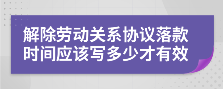 解除劳动关系协议落款时间应该写多少才有效    