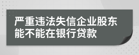 严重违法失信企业股东能不能在银行贷款