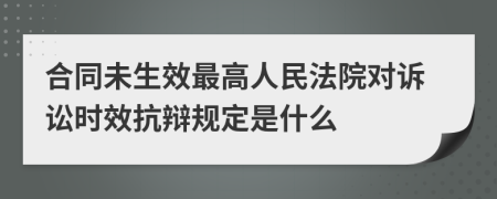 合同未生效最高人民法院对诉讼时效抗辩规定是什么