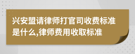 兴安盟请律师打官司收费标准是什么,律师费用收取标准