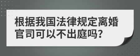 根据我国法律规定离婚官司可以不出庭吗？