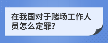 在我国对于赌场工作人员怎么定罪？