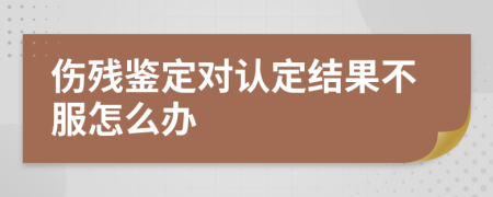 伤残鉴定对认定结果不服怎么办