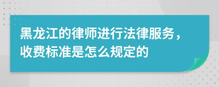 黑龙江的律师进行法律服务，收费标准是怎么规定的