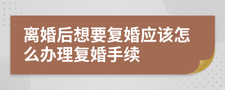 离婚后想要复婚应该怎么办理复婚手续