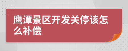 鹰潭景区开发关停该怎么补偿