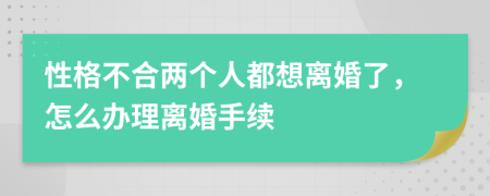 性格不合两个人都想离婚了，怎么办理离婚手续