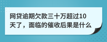 网贷逾期欠款三十万超过10天了，面临的催收后果是什么