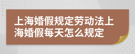 上海婚假规定劳动法上海婚假每天怎么规定