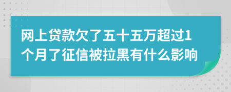 网上贷款欠了五十五万超过1个月了征信被拉黑有什么影响
