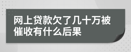 网上贷款欠了几十万被催收有什么后果