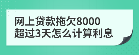 网上贷款拖欠8000超过3天怎么计算利息