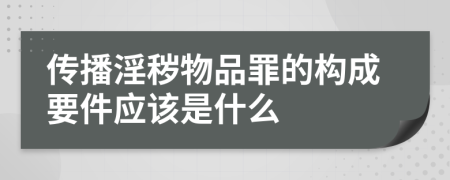 传播淫秽物品罪的构成要件应该是什么