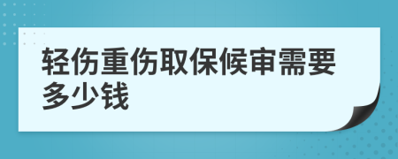 轻伤重伤取保候审需要多少钱