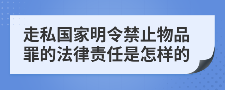 走私国家明令禁止物品罪的法律责任是怎样的