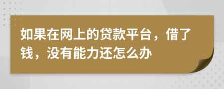 如果在网上的贷款平台，借了钱，没有能力还怎么办