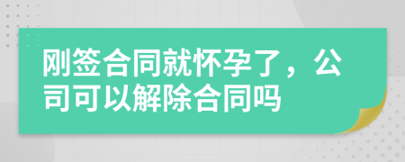 刚签合同就怀孕了，公司可以解除合同吗