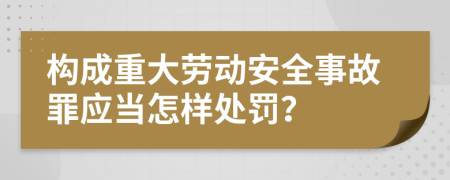 构成重大劳动安全事故罪应当怎样处罚？