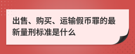 出售、购买、运输假币罪的最新量刑标准是什么