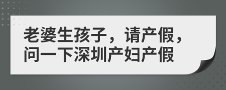 老婆生孩子，请产假，问一下深圳产妇产假