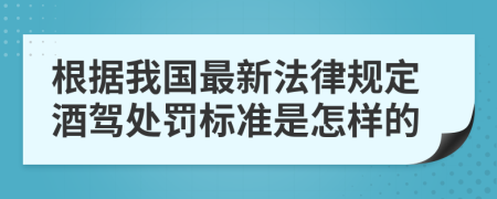 根据我国最新法律规定酒驾处罚标准是怎样的