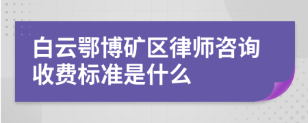 白云鄂博矿区律师咨询收费标准是什么