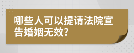 哪些人可以提请法院宣告婚姻无效?