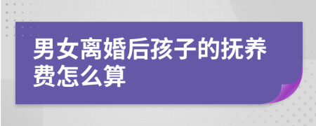 男女离婚后孩子的抚养费怎么算