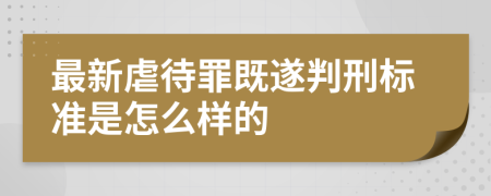 最新虐待罪既遂判刑标准是怎么样的