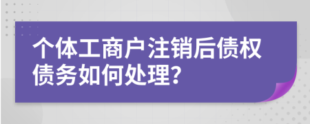 个体工商户注销后债权债务如何处理？